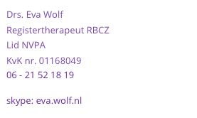 Drs. Eva Wolf
Registertherapeut RBCZ
Lid NVPA
KvK nr. 01168049
06 - 21 52 18 19
aanevawolf@gmail.com
skype: eva.wolf.nl